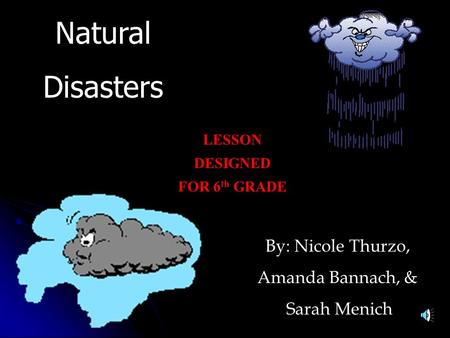 Natural Disasters By: Nicole Thurzo, Amanda Bannach, & Sarah Menich LESSON DESIGNED FOR 6 th GRADE.
