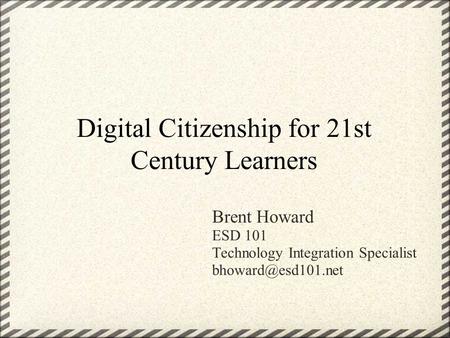 Digital Citizenship for 21st Century Learners Brent Howard ESD 101 Technology Integration Specialist