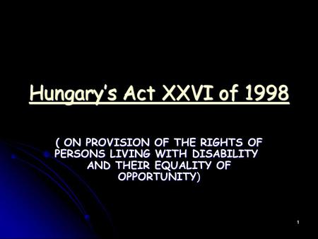 1 Hungary’s Act XXVI of 1998 Hungary’s Act XXVI of 1998 ( ON PROVISION OF THE RIGHTS OF PERSONS LIVING WITH DISABILITY AND THEIR EQUALITY OF OPPORTUNITY)