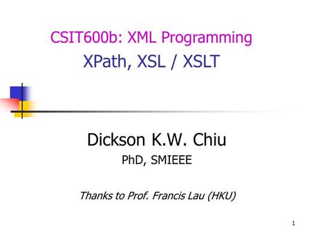1 Dickson K.W. Chiu PhD, SMIEEE Thanks to Prof. Francis Lau (HKU) CSIT600b: XML Programming XPath, XSL / XSLT.