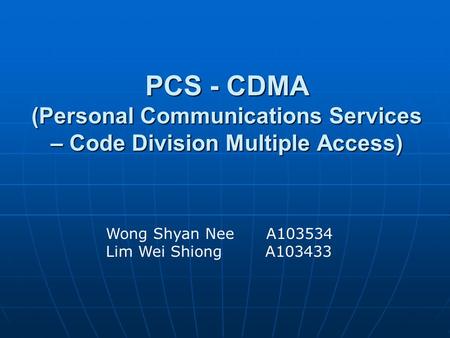 PCS - CDMA (Personal Communications Services – Code Division Multiple Access) Wong Shyan Nee A103534 Lim Wei Shiong A103433.