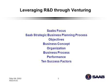 May 06, 2003 Håkan Rosén 1 Leveraging R&D through Venturing Saabs Focus Saab Strategic Business Planning Process Objectives Business Concept Organization.