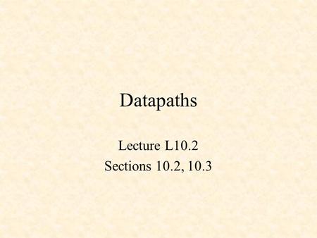 Datapaths Lecture L10.2 Sections 10.2, 10.3. ALU (Sect. 7.5 and Lab 6)