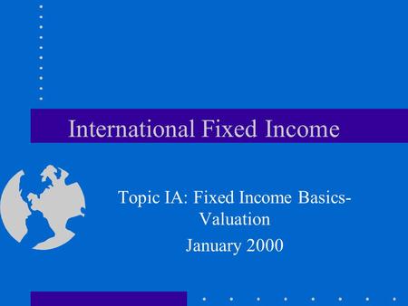 International Fixed Income Topic IA: Fixed Income Basics- Valuation January 2000.