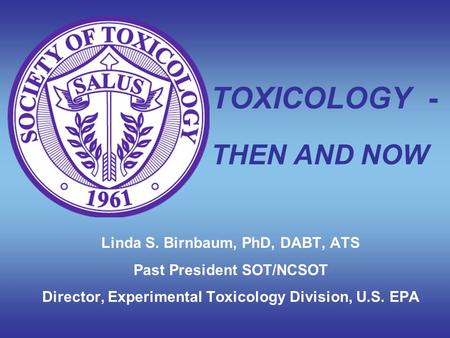 TOXICOLOGY - THEN AND NOW Linda S. Birnbaum, PhD, DABT, ATS Past President SOT/NCSOT Director, Experimental Toxicology Division, U.S. EPA.