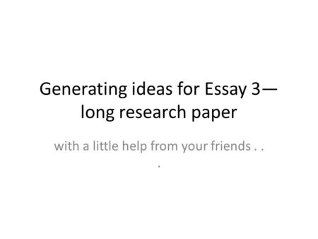 Generating ideas for Essay 3— long research paper with a little help from your friends...
