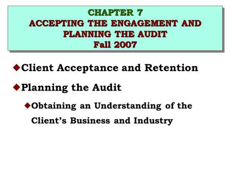 CHAPTER 7 ACCEPTING THE ENGAGEMENT AND PLANNING THE AUDIT Fall 2007 u Client Acceptance and Retention u Planning the Audit u Obtaining an Understanding.