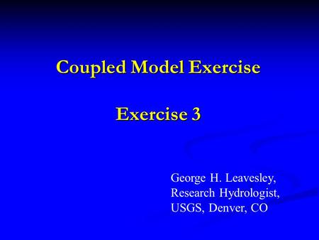 Coupled Model Exercise Exercise 3 George H. Leavesley, Research Hydrologist, USGS, Denver, CO.