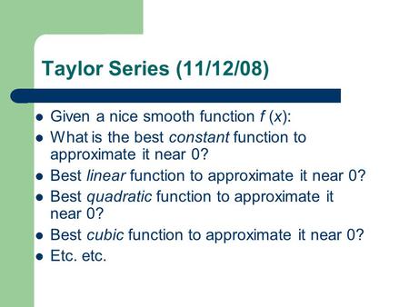 Taylor Series (11/12/08) Given a nice smooth function f (x): What is the best constant function to approximate it near 0? Best linear function to approximate.