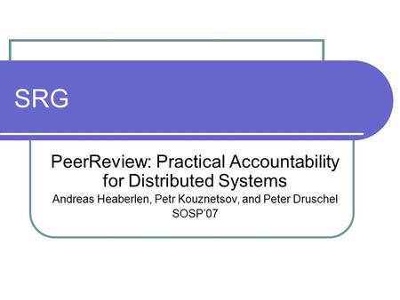 SRG PeerReview: Practical Accountability for Distributed Systems Andreas Heaberlen, Petr Kouznetsov, and Peter Druschel SOSP’07.
