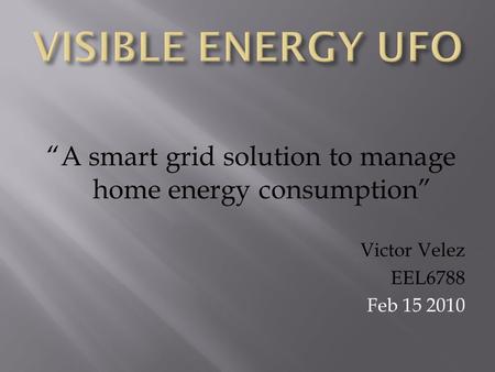 “A smart grid solution to manage home energy consumption” Victor Velez EEL6788 Feb 15 2010.