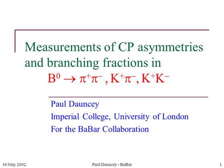 16 May 2002Paul Dauncey - BaBar1 Measurements of CP asymmetries and branching fractions in B 0   +  ,  K +  ,  K + K  Paul Dauncey Imperial College,