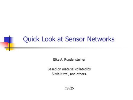 Quick Look at Sensor Networks Elke A. Rundensteiner Based on material collated by Silvia Nittel, and others. CS525.
