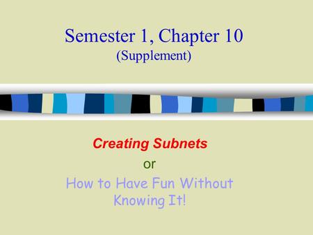 Semester 1, Chapter 10 (Supplement) Creating Subnets or How to Have Fun Without Knowing It!