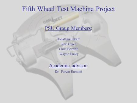 Fifth Wheel Test Machine Project PSU Group Members: Jonathan Eckart Rob Grace Chris Bozarth Wayne Farley Academic advisor: Dr. Faryar Etesami.