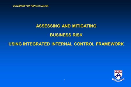 UNIVERSITY OF PENNSYLVANIA 1 ASSESSING AND MITIGATING BUSINESS RISK USING INTEGRATED INTERNAL CONTROL FRAMEWORK.