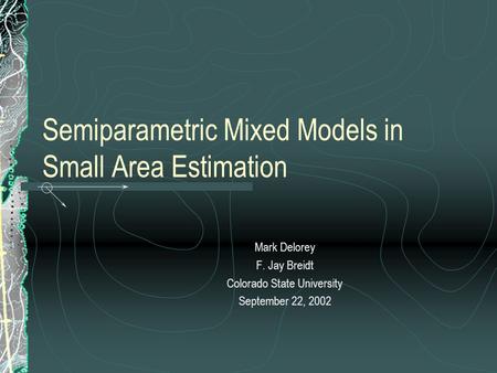 Semiparametric Mixed Models in Small Area Estimation Mark Delorey F. Jay Breidt Colorado State University September 22, 2002.