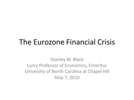 The Eurozone Financial Crisis Stanley W. Black Lurcy Professor of Economics, Emeritus University of North Carolina at Chapel Hill May 7, 2010.