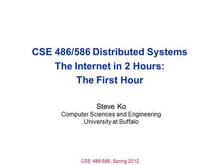 CSE 486/586, Spring 2012 CSE 486/586 Distributed Systems The Internet in 2 Hours: The First Hour Steve Ko Computer Sciences and Engineering University.