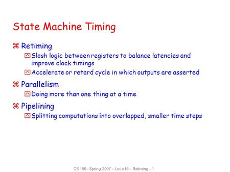 CS 150 - Spring 2007 – Lec #16 – Retiming - 1 State Machine Timing zRetiming ySlosh logic between registers to balance latencies and improve clock timings.