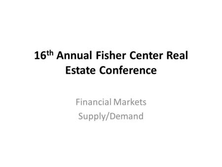 16 th Annual Fisher Center Real Estate Conference Financial Markets Supply/Demand.
