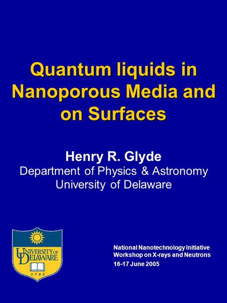 Quantum liquids in Nanoporous Media and on Surfaces Henry R. Glyde Department of Physics & Astronomy University of Delaware National Nanotechnology Initiative.