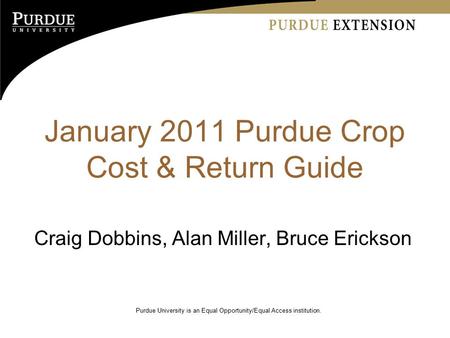 January 2011 Purdue Crop Cost & Return Guide Craig Dobbins, Alan Miller, Bruce Erickson Purdue University is an Equal Opportunity/Equal Access institution.
