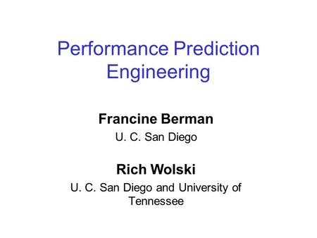 Performance Prediction Engineering Francine Berman U. C. San Diego Rich Wolski U. C. San Diego and University of Tennessee This presentation will probably.