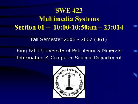 SWE 423 Multimedia Systems Section 01 – 10:00-10:50am – 23:014 Fall Semester 2006 - 2007 (061) King Fahd University of Petroleum & Minerals Information.