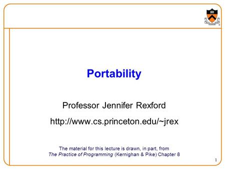 1 Portability The material for this lecture is drawn, in part, from The Practice of Programming (Kernighan & Pike) Chapter 8 Professor Jennifer Rexford.
