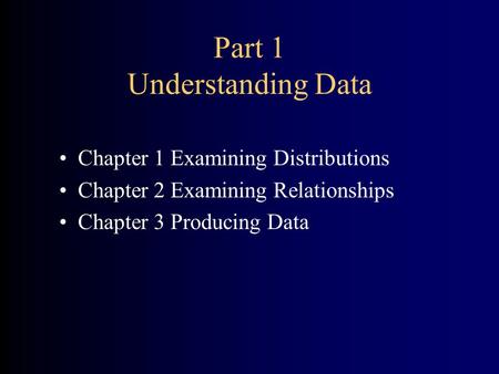 Part 1 Understanding Data Chapter 1 Examining Distributions Chapter 2 Examining Relationships Chapter 3 Producing Data.