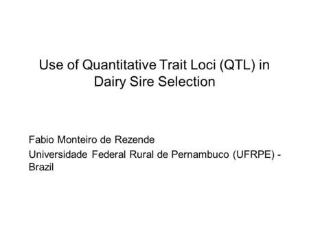 Use of Quantitative Trait Loci (QTL) in Dairy Sire Selection Fabio Monteiro de Rezende Universidade Federal Rural de Pernambuco (UFRPE) - Brazil.