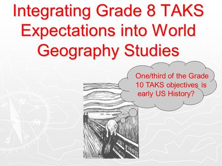 Integrating Grade 8 TAKS Expectations into World Geography Studies One/third of the Grade 10 TAKS objectives is early US History?