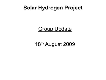 Solar Hydrogen Project Group Update 18 th August 2009.