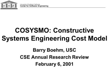 University of Southern California Center for Software Engineering CSE USC COSYSMO: Constructive Systems Engineering Cost Model Barry Boehm, USC CSE Annual.