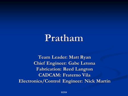 9/2/04 Pratham Team Leader: Matt Ryan Chief Engineer: Gabe Letona Fabrication: Reed Langton CADCAM: Fraterno Vila Electronics/Control Engineer: Nick Martin.