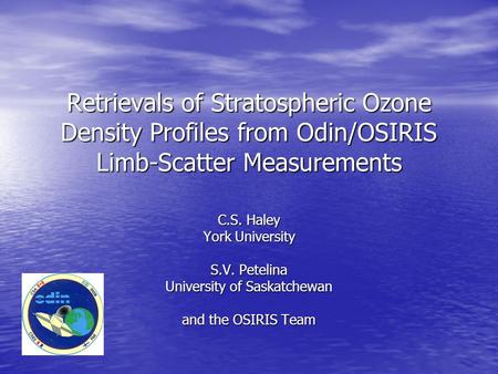 Retrievals of Stratospheric Ozone Density Profiles from Odin/OSIRIS Limb-Scatter Measurements C.S. Haley York University S.V. Petelina University of Saskatchewan.