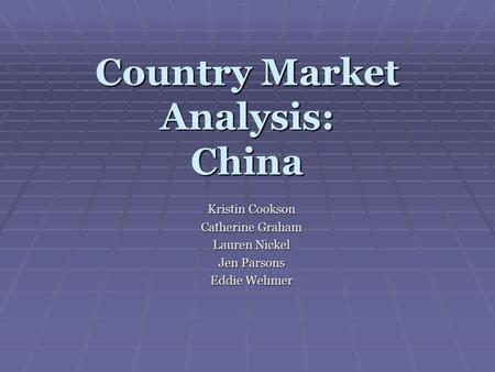 Country Market Analysis: China Kristin Cookson Catherine Graham Lauren Nickel Jen Parsons Eddie Wehmer.
