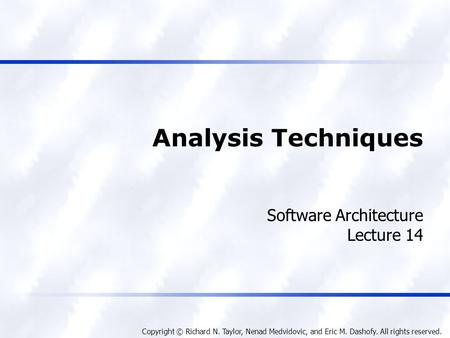 Copyright © Richard N. Taylor, Nenad Medvidovic, and Eric M. Dashofy. All rights reserved. Analysis Techniques Software Architecture Lecture 14.