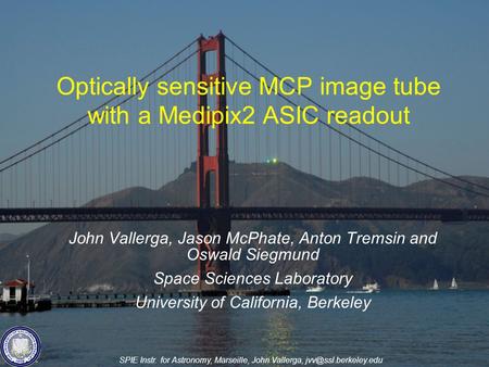 SPIE Instr. for Astronomy, Marseille, John Vallerga, Optically sensitive MCP image tube with a Medipix2 ASIC readout John Vallerga,