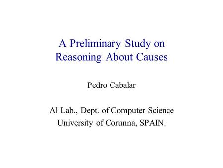 A Preliminary Study on Reasoning About Causes Pedro Cabalar AI Lab., Dept. of Computer Science University of Corunna, SPAIN.
