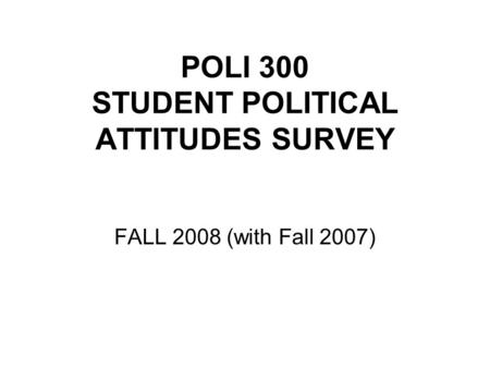 POLI 300 STUDENT POLITICAL ATTITUDES SURVEY FALL 2008 (with Fall 2007)