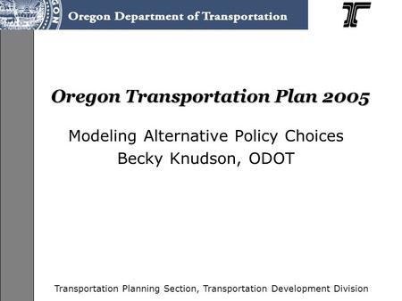 Transportation Planning Section, Transportation Development Division Oregon Transportation Plan 2005 Modeling Alternative Policy Choices Becky Knudson,