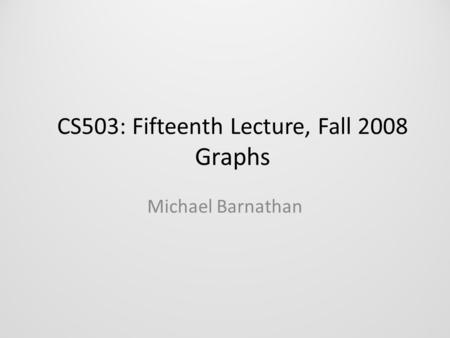 CS503: Fifteenth Lecture, Fall 2008 Graphs Michael Barnathan.