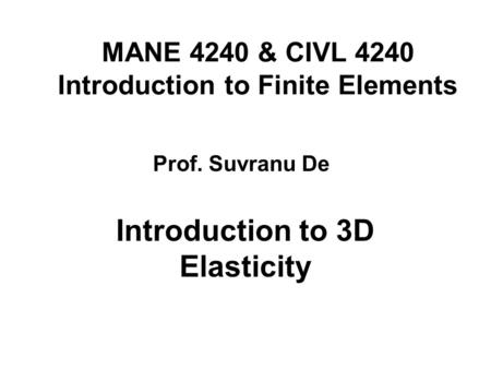 MANE 4240 & CIVL 4240 Introduction to Finite Elements Introduction to 3D Elasticity Prof. Suvranu De.