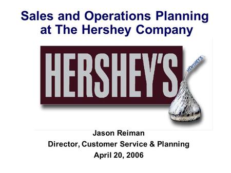 Sales and Operations Planning at The Hershey Company Jason Reiman Director, Customer Service & Planning April 20, 2006.