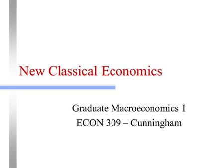 New Classical Economics Graduate Macroeconomics I ECON 309 – Cunningham.