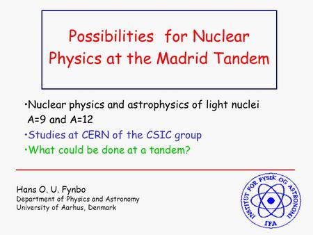 Possibilities for Nuclear Physics at the Madrid Tandem Hans O. U. Fynbo Department of Physics and Astronomy University of Aarhus, Denmark Nuclear physics.