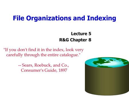 File Organizations and Indexing Lecture 5 R&G Chapter 8 If you don't find it in the index, look very carefully through the entire catalogue. -- Sears,