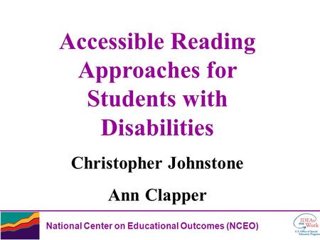 National Center on Educational Outcomes (NCEO) Accessible Reading Approaches for Students with Disabilities Christopher Johnstone Ann Clapper.